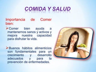 COMIDA Y SALUD
Importancia
bien:

de

Comer

Comer

bien
ayuda
a
mantenernos sanos y activos y
mejora nuestra capacidad
para disfrutar la vida.

Buenos

hábitos alimenticios
son fundamentales para un
crecimiento
y
desarrollo
adecuados
y
para
la
prevención de enfermedades.

 