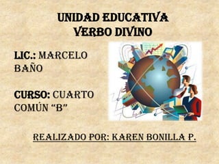 Unidad Educativa
         Verbo Divino
Lic.: Marcelo
Baño

Curso: Cuarto
Común “B”

   Realizado Por: Karen Bonilla P.
 