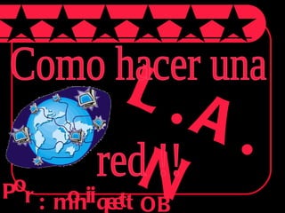 L.A.N P o r : m o n i q i e e t t OB Como hacer una  red !! 