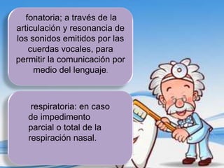 fonatoria; a través de la
 Función
articulación y resonancia de
los sonidos emitidos por las
    cuerdas vocales, para
permitir la comunicación por
     medio del lenguaje.



    respiratoria: en caso
   de impedimento
   parcial o total de la
   respiración nasal.
 
