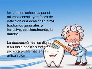 los dientes enfermos por sí
mismos constituyen focos de
infección que ocasionan otros
trastornos generales e
inclusive, ocasionalmente, la
muerte.

La destrucción de los dientes
o su mala posición también
provoca problemas en la
articulación
 