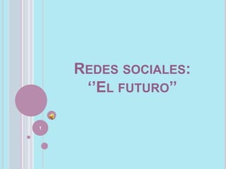 REDES SOCIALES:
‘’EL FUTURO’’
1
 