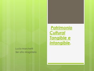 Patrimonio
Cultural
Tangible e
Intangible.
Lucía Marchetti
3er año Magisterio
 