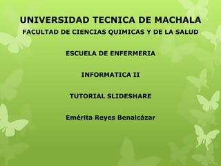 UNIVERSIDAD TECNICA DE MACHALA
FACULTAD DE CIENCIAS QUIMICAS Y DE LA SALUD
ESCUELA DE ENFERMERIA
INFORMATICA II
TUTORIAL SLIDESHARE
Emérita Reyes Benalcázar
 