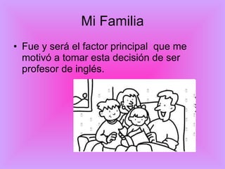 Mi Familia Fue y será el factor principal que me motivó a tomar esta decisión de ser profesor de inglés.