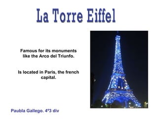 La Torre Eiffel Famous for its monuments like the Arco del Triunfo. Is located in Paris, the french capital. Paubla Gallego. 4º3 div 