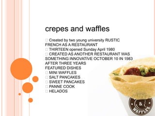 crepes and waffles
Created by two young university RUSTIC
FRENCH AS A RESTAURANT
THIRTEEN opened Sunday April 1980
CREATED AS ANOTHER RESTAURANT WAS
SOMETHING INNOVATIVE OCTOBER 10 IN 1983
AFTER THREE YEARS
FEATURED DISHES
MINI WAFFLES
SALT PANCAKES
SWEET PANCAKES
PANNE COOK
HELADOS
 