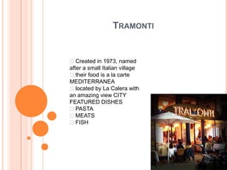 TRAMONTI


Created in 1973, named
after a small Italian village
their food is a la carte
MEDITERRANEA
located by La Calera with
an amazing view CITY
FEATURED DISHES
PASTA
MEATS
FISH
 
