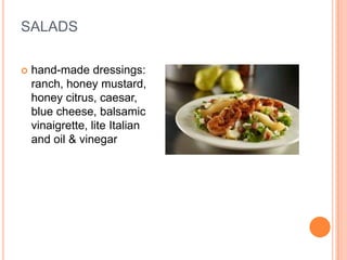 SALADS

   hand-made dressings:
    ranch, honey mustard,
    honey citrus, caesar,
    blue cheese, balsamic
    vinaigrette, lite Italian
    and oil & vinegar
 