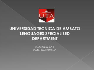 UNIVERSIDAD TECNICA DE AMBATO
LENGUAGES SPECIALIZED
DEPARTMENT
ENGLISH BASIC 1
CATALINA LESCANO
 