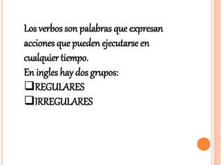 Los verbos son palabras que expresan
acciones que pueden ejecutarse en
cualquier tiempo.
En ingles hay dos grupos:
REGULARES
IRREGULARES
 