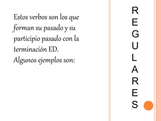 R
E
G
U
L
A
R
E
S
Estos verbos son los que
forman su pasado y su
participio pasado con la
terminación ED.
Algunos ejemplos son:
 