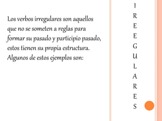 I
R
E
E
G
U
L
A
R
E
S
Los verbos irregulares son aquellos
que no se someten a reglas para
formar su pasado y participio pasado,
estos tienen su propia estructura.
Algunos de estos ejemplos son:
 