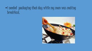 •i needed packaging that day while my mom was making
breakfast.
 