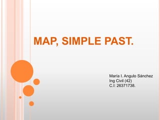 MAP, SIMPLE PAST.
María I. Angulo Sánchez
Ing Civil (42)
C.I: 26371738.
 