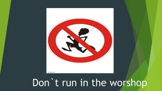 Don`t run in the worshop
 