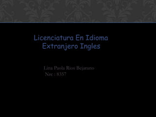     Licenciatura En Idioma         Extranjero Ingles      Lina Paola Rios Bejarano     Nrc : 8357   