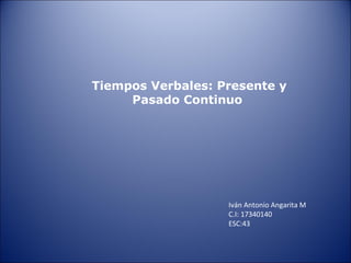 Tiempos Verbales: Presente y
Pasado Continuo

Iván Antonio Angarita M
C.I: 17340140
ESC:43

 