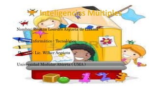 Nombre: Roxana Lourdes Argueta de Lizama 
Curso: Informático - Tecnológico 
Docente: Lic. Wilber Argueta 
Universidad Modular Abierta ( UMA ) 
 