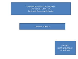 Republica Bolivariana de Venezuela. 
Universidad Fermín Toro. 
Escuela de Comunicación Social. 
OPINION PUBLICA 
ALUMNA: 
LUISA HERNANDEZ 
CI:18302684 
 