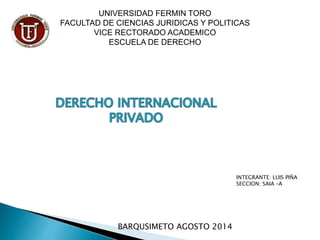UNIVERSIDAD FERMIN TORO
FACULTAD DE CIENCIAS JURIDICAS Y POLITICAS
VICE RECTORADO ACADEMICO
ESCUELA DE DERECHO
INTEGRANTE: LUIS PIÑA
SECCION: SAIA –A
BARQUSIMETO AGOSTO 2014
 