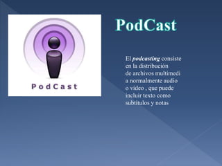 El podcasting consiste
en la distribución
de archivos multimedi
a normalmente audio
o vídeo , que puede
incluir texto como
subtítulos y notas
 