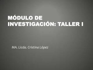 MÓDULO DE
INVESTIGACIÓN: TALLER I
MA. Licda. Cristina López
 