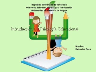 República Bolivariana de Venezuela
Ministerio del Poder Popular para la Educación
Universidad Bicentenaria de Aragua
Nombre:
Katherine Parra
Intruducción a la Psicología Educacional
 