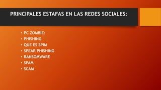 PRINCIPALES ESTAFAS EN LAS REDES SOCIALES:
• PC ZOMBIE:
• PHISHING
• QUE ES SPIM
• SPEAR PHISHING
• RANSOMWARE
• SPAM
• SCAM
 