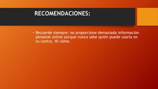RECOMENDACIONES:
• Recuerde siempre: no proporcione demasiada información
personal online porque nunca sabe quién puede usarla en
su contra. Ni cómo.
 