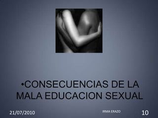 •CONSECUENCIAS DE LA
  MALA EDUCACION SEXUAL
21/07/2010      IRMA ERAZO
                             10
 