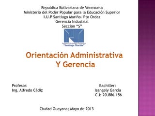 Republica Bolivariana de Venezuela
Ministerio del Poder Popular para la Educación Superior
I.U.P Santiago Mariño- Pto Ordaz
Gerencia Industrial
Seccion “S”
Profesor: Bachiller:
Ing. Alfredo Cádiz Isangely García
C.I: 20.886.156
Ciudad Guayana; Mayo de 2013
 