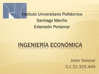 INGENIERÍA ECONÓMICA
Instituto Universitario Politécnico
Santiago Mariño
Extensión Porlamar
Jaiter Salazar
C.I: 21.325.449
 
