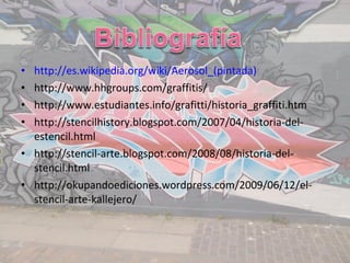 • http://es.wikipedia.org/wiki/Aerosol_(pintada)
• http://www.hhgroups.com/graffitis/
• http://www.estudiantes.info/grafitti/historia_graffiti.htm
• http://stencilhistory.blogspot.com/2007/04/historia-del-
  estencil.html
• http://stencil-arte.blogspot.com/2008/08/historia-del-
  stencil.html
• http://okupandoediciones.wordpress.com/2009/06/12/el-
  stencil-arte-kallejero/
 