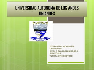 UNIVERSIDAD AUTONOMA DE LOS ANDES
             UNIANDES




                 ESTUDIANTE: JACQUELINE
                 CALAPUCHA
                 NIVEL: 9 NO CONTABILIDAD Y
                 AUDITORIA
                 TUTOR: JAVIER ROVAYO
 