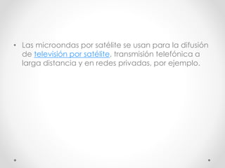 • Las microondas por satélite se usan para la difusión
de televisión por satélite, transmisión telefónica a
larga distancia y en redes privadas, por ejemplo.
 