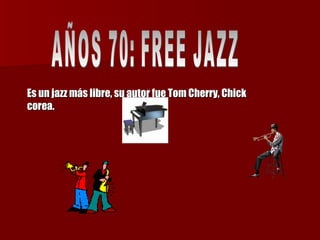 Es un jazz más libre, su autor fue Tom Cherry, Chick corea. AÑOS 70: FREE JAZZ  