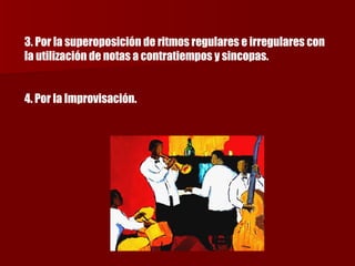 3. Por la superoposición de ritmos regulares e irregulares con la utilización de notas a contratiempos y sincopas.  4. Por la Improvisación. 