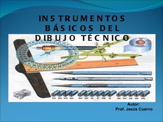 INSTRUMENTOS BÁSICOS DEL DIBUJO TÉCNICO Autor: Prof. Jesús Cuervo 
