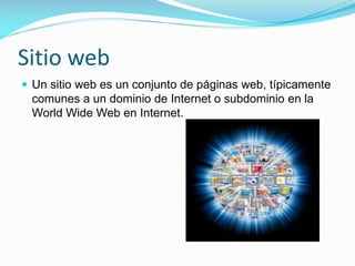 Sitio web
 Un sitio web es un conjunto de páginas web, típicamente

comunes a un dominio de Internet o subdominio en la
World Wide Web en Internet.

 