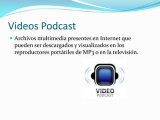 Videos Podcast
 Archivos multimedia presentes en Internet que

pueden ser descargados y visualizados en los
reproductores portátiles de MP3 o en la televisión.

 