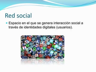 Red social
 Espacio en el que se genera interacción social a

través de identidades digitales (usuarios).

 
