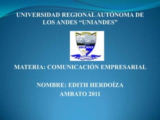 UNIVERSIDAD REGIONAL AUTÓNOMA DE
       LOS ANDES “UNIANDES”




MATERIA: COMUNICACIÓN EMPRESARIAL

     NOMBRE: EDITH HERDOÍZA
          AMBATO 2011
 