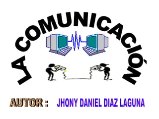 LA COMUNICACIÓN AUTOR : JHONY DANIEL DIAZ LAGUNA 