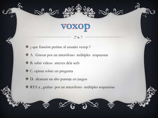  ¿ que función perime al usuario vexop ?

 A . Gravar por un micrófono múltiples respuestas

 B. subir videos atreves dela web

 C. opinar sobre un pregunta

 D. alcanzar un alto puntaje en juegos

 RTA a , grabar por un micrófono múltiples respuestas
 