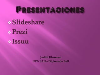  Slideshare

 Prezi

 Issuu


               Judith Khaouam
          UFT- SAIA- Diplomado EaD
 