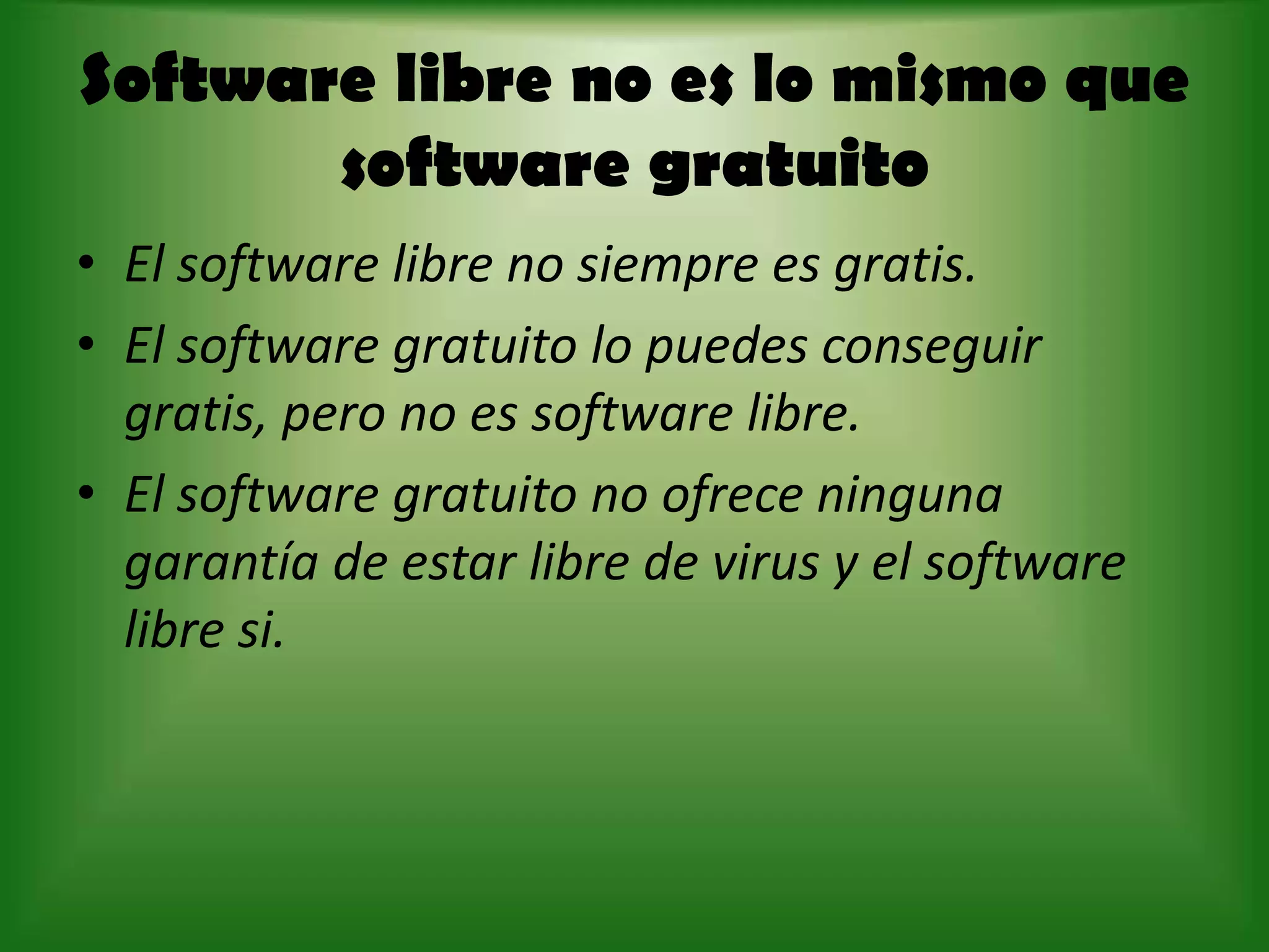 Software libre no es lo mismo que software gratuitoEl software libre no siempre es gratis.El software gratuito lo puedes conseguir gratis, pero no es software libre.El software gratuito no ofrece ninguna garantía de estar libre de virus y el software libre si.