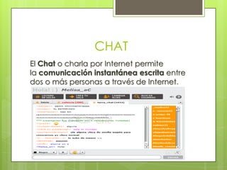 CHAT
El Chat o charla por Internet permite
la comunicación instantánea escrita entre
dos o más personas a través de Internet.
 