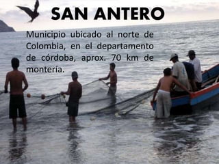 SAN ANTERO
Municipio ubicado al norte de
Colombia, en el departamento
de córdoba, aprox. 70 km de
montería.
 