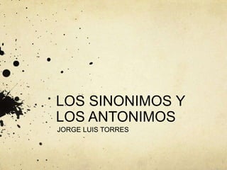 LOS SINONIMOS Y
LOS ANTONIMOS
JORGE LUIS TORRES
 